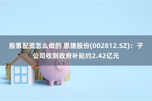 股票配资怎么做的 恩捷股份(002812.SZ)：子公司收到政府补贴约2.42亿元