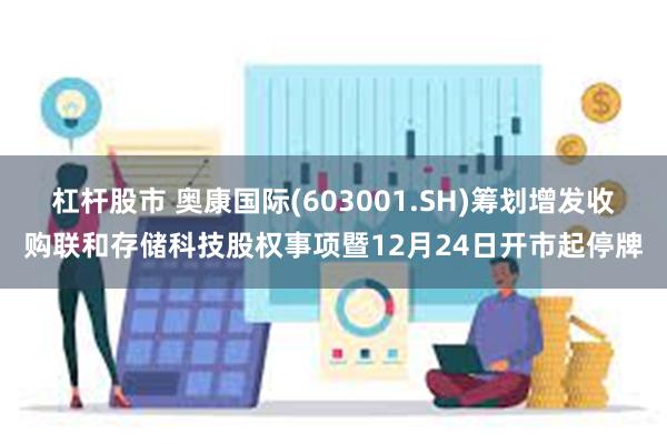 杠杆股市 奥康国际(603001.SH)筹划增发收购联和存储科技股权事项暨12月24日开市起停牌