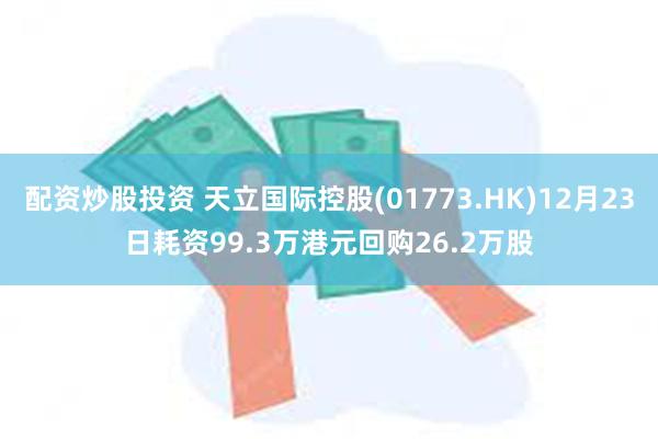 配资炒股投资 天立国际控股(01773.HK)12月23日耗资99.3万港元回购26.2万股