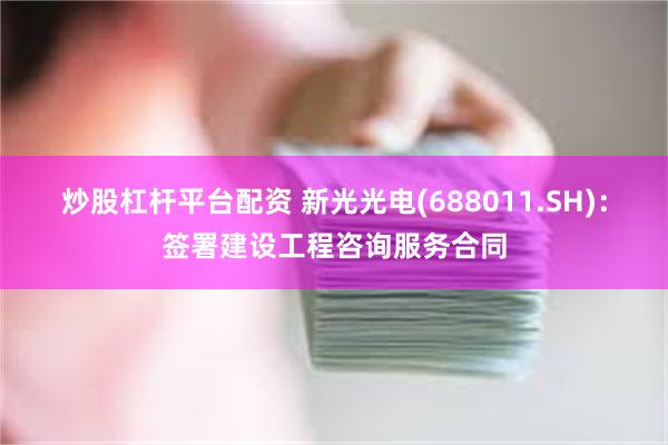 炒股杠杆平台配资 新光光电(688011.SH)：签署建设工程咨询服务合同