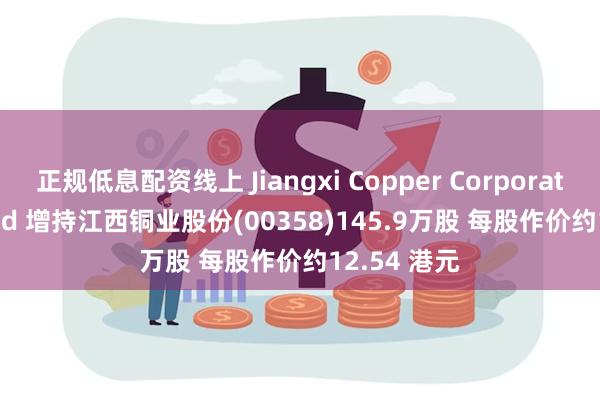 正规低息配资线上 Jiangxi Copper Corporation Limited 增持江西铜业