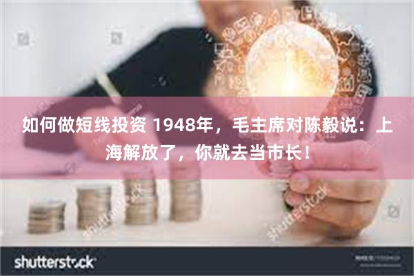 如何做短线投资 1948年，毛主席对陈毅说：上海解放了，你就去当市长！