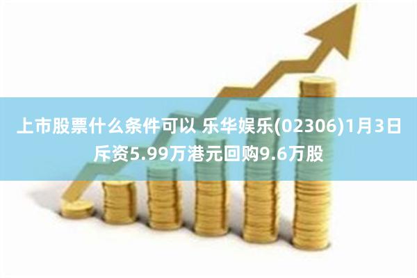 上市股票什么条件可以 乐华娱乐(02306)1月3日斥资5.99万港元回购9.6万股