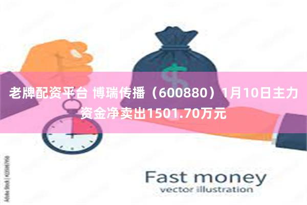 老牌配资平台 博瑞传播（600880）1月10日主力资金净卖出1501.70万元