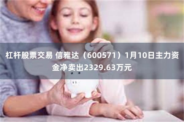 杠杆股票交易 信雅达（600571）1月10日主力资金净卖出2329.63万元