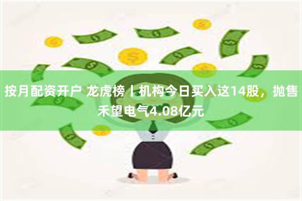 按月配资开户 龙虎榜丨机构今日买入这14股，抛售禾望电气4.08亿元