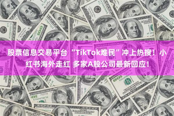 股票信息交易平台 “TikTok难民”冲上热搜！小红书海外走红 多家A股公司最新回应！