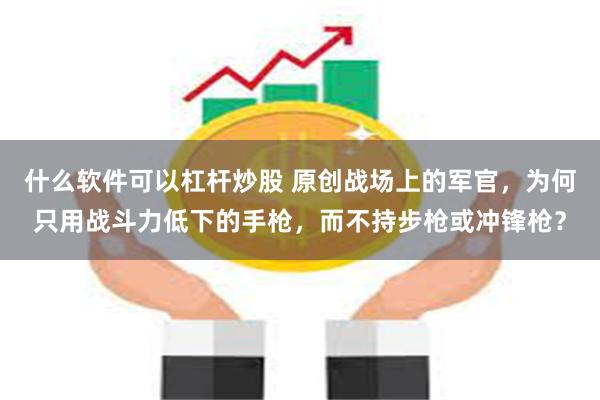 什么软件可以杠杆炒股 原创战场上的军官，为何只用战斗力低下的手枪，而不持步枪或冲锋枪？