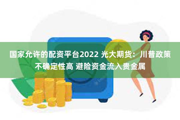 国家允许的配资平台2022 光大期货：川普政策不确定性高 避险资金流入贵金属