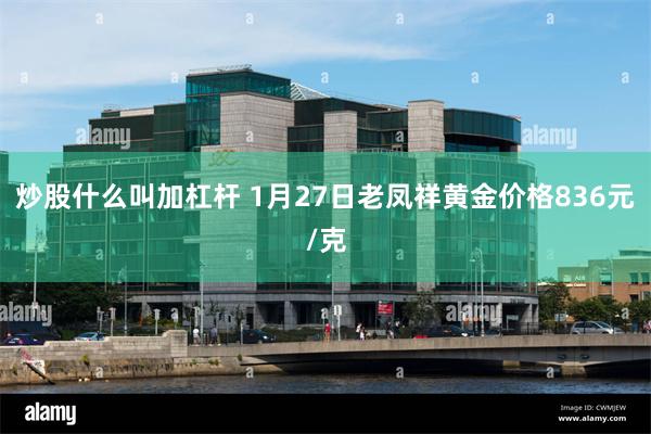 炒股什么叫加杠杆 1月27日老凤祥黄金价格836元/克