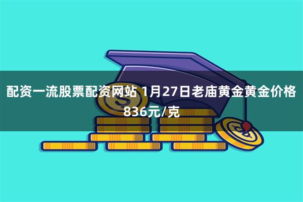 配资一流股票配资网站 1月27日老庙黄金黄金价格836元/克