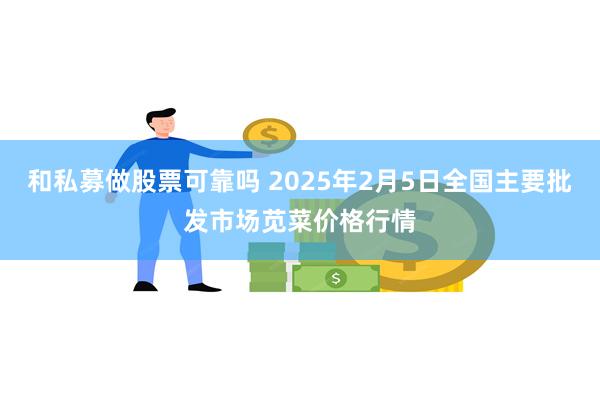 和私募做股票可靠吗 2025年2月5日全国主要批发市场苋菜价格行情