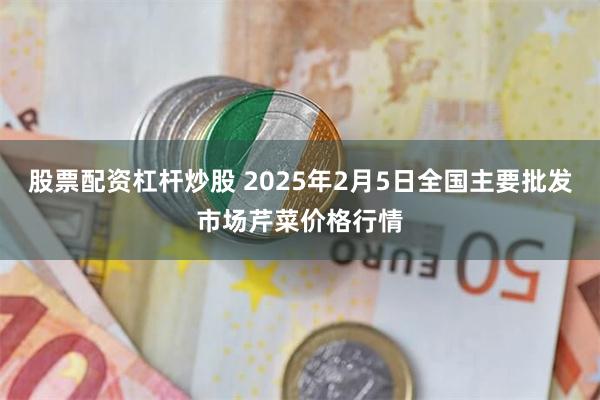 股票配资杠杆炒股 2025年2月5日全国主要批发市场芹菜价格行情