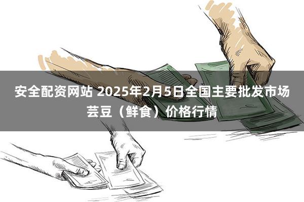 安全配资网站 2025年2月5日全国主要批发市场芸豆（鲜食）价格行情