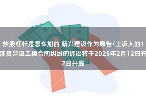 炒股杠杆是怎么加的 新兴建设作为原告/上诉人的1起涉及建设工程合同纠纷的诉讼将于2025年2月12日