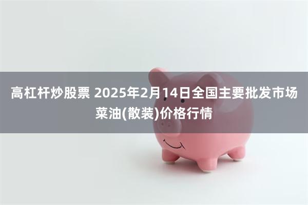 高杠杆炒股票 2025年2月14日全国主要批发市场菜油(散装)价格行情