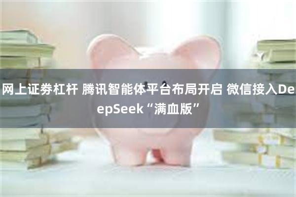 网上证劵杠杆 腾讯智能体平台布局开启 微信接入DeepSeek“满血版”