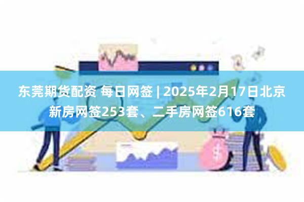 东莞期货配资 每日网签 | 2025年2月17日北京新房网签253套、二手房网签616套