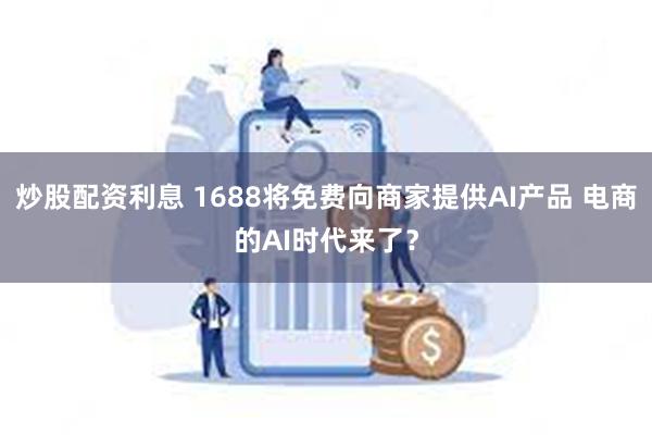 炒股配资利息 1688将免费向商家提供AI产品 电商的AI时代来了？