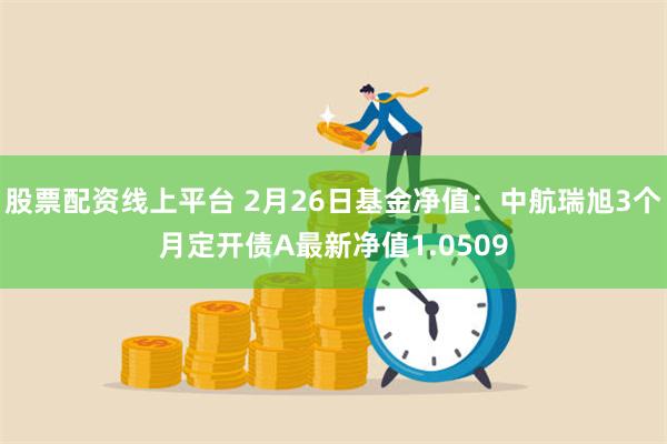 股票配资线上平台 2月26日基金净值：中航瑞旭3个月定开债A最新净值1.0509