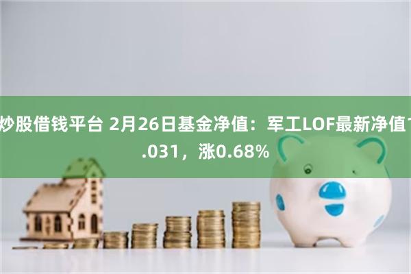 炒股借钱平台 2月26日基金净值：军工LOF最新净值1.031，涨0.68%