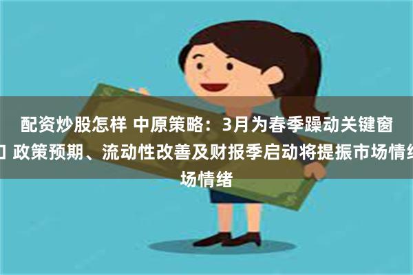 配资炒股怎样 中原策略：3月为春季躁动关键窗口 政策预期、流动性改善及财报季启动将提振市场情绪