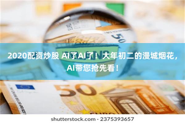 2020配资炒股 AI了AI了！大年初二的漫城烟花，AI带您抢先看！