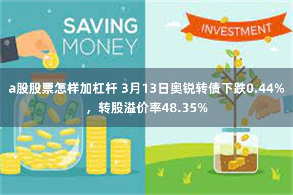 a股股票怎样加杠杆 3月13日奥锐转债下跌0.44%，转股溢价率48.35%