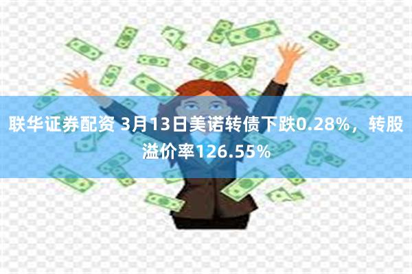 联华证券配资 3月13日美诺转债下跌0.28%，转股溢价率126.55%