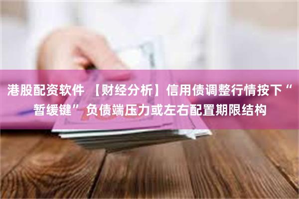 港股配资软件 【财经分析】信用债调整行情按下“暂缓键” 负债端压力或左右配置期限结构