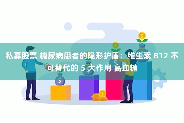 私募股票 糖尿病患者的隐形护盾：维生素 B12 不可替代的 5 大作用 高血糖