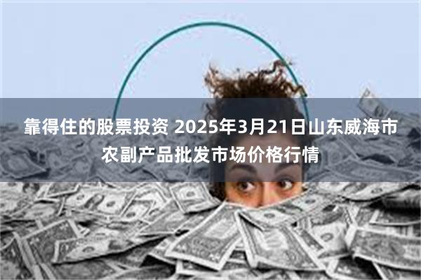 靠得住的股票投资 2025年3月21日山东威海市农副产品批发市场价格行情