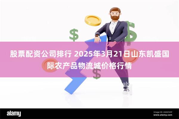 股票配资公司排行 2025年3月21日山东凯盛国际农产品物流城价格行情