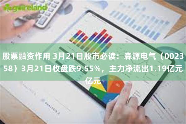 股票融资作用 3月21日股市必读：森源电气（002358）3月21日收盘跌9.55%，主力净流出1.