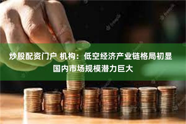 炒股配资门户 机构：低空经济产业链格局初显  国内市场规模潜力巨大