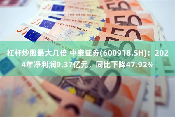 杠杆炒股最大几倍 中泰证券(600918.SH)：2024年净利润9.37亿元，同比下降47.92%