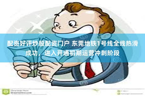 配资好评炒股配资门户 东莞地铁1号线全线热滑成功，进入开通初期运营冲刺阶段