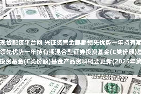 现货配资平台网 兴证资管金麒麟领先优势一年持有期混合C: 兴证资管金麒麟领先优势一年持有期混合型证券投资基金(C类份额)基金产品资料概要更新(2025年第2号)
