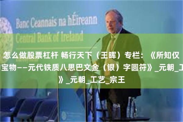 怎么做股票杠杆 畅行天下（王晖）专栏：《所知仅存六件的宝物——元代铁质八思巴文金（银）字圆符》_元朝