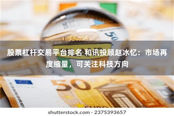 股票杠杆交易平台排名 和讯投顾赵冰忆：市场再度缩量，可关注科技方向