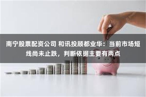 南宁股票配资公司 和讯投顾都业华：当前市场短线尚未止跌，判断依据主要有两点
