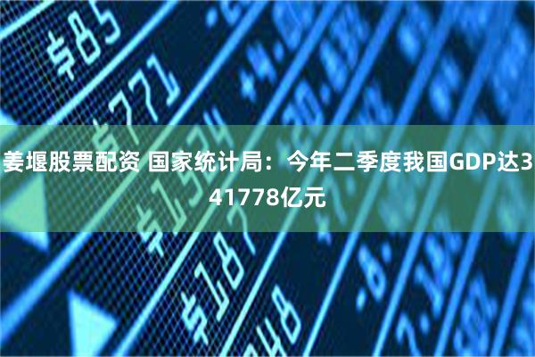 姜堰股票配资 国家统计局：今年二季度我国GDP达341778亿元
