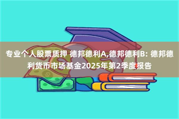 专业个人股票质押 德邦德利A,德邦德利B: 德邦德利货币市场基金2025年第2季度报告
