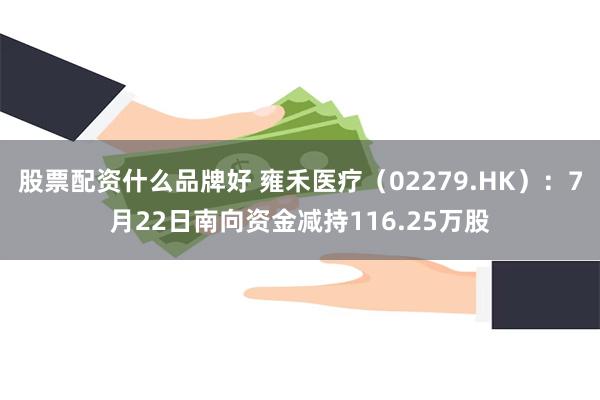 股票配资什么品牌好 雍禾医疗（02279.HK）：7月22日南向资金减持116.25万股
