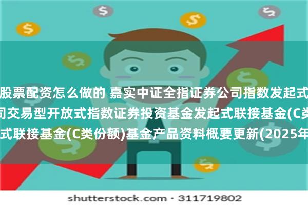 股票配资怎么做的 嘉实中证全指证券公司指数发起式C: 嘉实中证全指证券公司交易型开放式指数证券投资基金发起式联接基金(C类份额)基金产品资料概要更新(2025年07月23日)