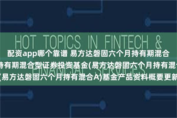 配资app哪个靠谱 易方达磐固六个月持有期混合A: 易方达磐固六个月持有期混合型证券投资基金(易方达
