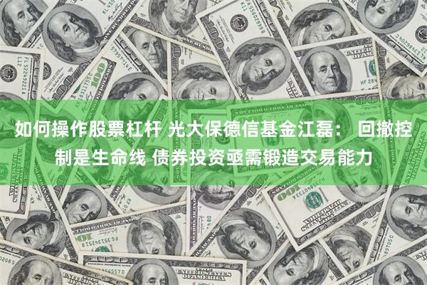如何操作股票杠杆 光大保德信基金江磊： 回撤控制是生命线 债券投资亟需锻造交易能力