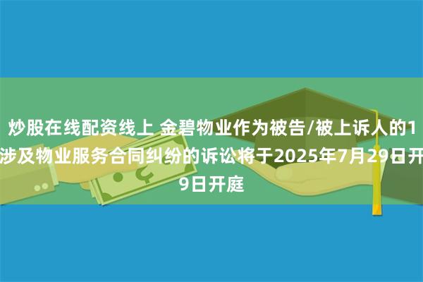 炒股在线配资线上 金碧物业作为被告/被上诉人的1起涉及物业服务合同纠纷的诉讼将于2025年7月29日开庭