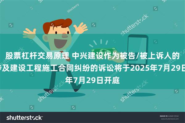 股票杠杆交易原理 中兴建设作为被告/被上诉人的1起涉及建设工程施工合同纠纷的诉讼将于2025年7月29日开庭