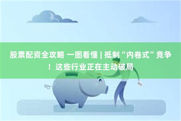股票配资全攻略 一图看懂 | 抵制“内卷式”竞争！这些行业正在主动破局